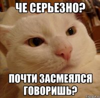 че серьезно? почти засмеялся говоришь?