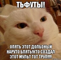 тьфуты! опять этот долбоный наруто БЛЯТЬ!кто создал этот мульт тот ТРУП!!!!