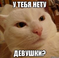 у тебя нету ДЕВУШКИ?