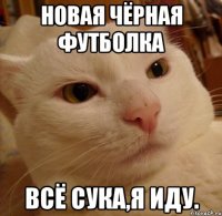 новая чёрная футболка всё сука,я иду.