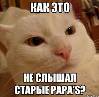 Как это не слышал Старые Papa'S?