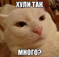 хули так много?