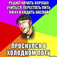 Решил начать хорошо учиться, перестать пить яжку и кидать насвай Проснулся в холодном поту