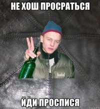 Не хош просраться Йди проспися