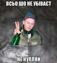 всьо шо не убіваєт не купляй