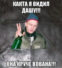 какта я видил Дашу!!! она круче вована!!!