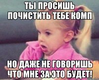 Ты просишь почистить тебе комп Но даже не говоришь что мне за это будет!