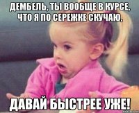 Дембель, ты вообще в курсе, что я по Сережке скучаю, давай быстрее уже!