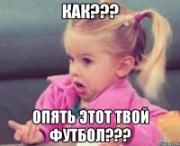 Как??? Опять этот твой футбол???