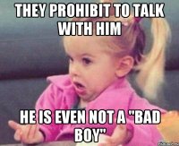 They prohibit to talk with him He is even not a "BAD BOY"