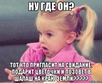 Ну где он? Тот кто пригласит на свидание, подарит цветочки и позовет в шалаш на краю земли?????