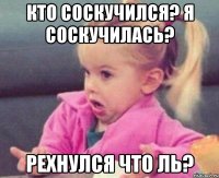 кто соскучился? я соскучилась? рехнулся что ль?