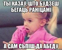 ты казаў, што будзеш бегаць раніцамі а сам сьпіш да абеду