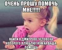 ОЧЕНЬ ПРОШУ ПОМОЧЬ МНЕ!!!!! НАЙТИ В ДМИТРОВЕ ЧЕЛОВЕКА КОТОРОГО Я ЛЮБЛЮ! НУЖНА ВАША ПОМОЩЬ