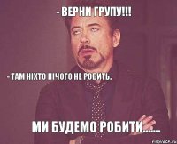 - Верни групу!!! - Там ніхто нічого не робить. Ми будемо робити.......