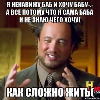 я ненавижу баб и хочу бабу-.- а все потому что я сама баба и не знаю чего хочу( как сложно жить(