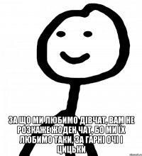  за що ми любимо дівчат, вам не розкаже жоден чат, бо ми їх любимо таки, за гарні очі і цицьки