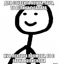 для студента кожна пара, то велика є запара, ну а лектора промова, то є гарна колискова