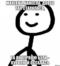 макіяжа нанесла, довго так старалась, та як курвою була - курвою й осталась