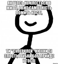 як щось не клеється в житті, і вже самотність ломить кості, ти "Суперклей" нюхни зі злості, і Губка БоБ прийде у гості