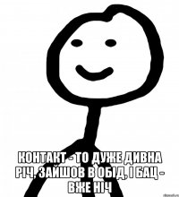  контакт - то дуже дивна річ, зайшов в обід, і бац - вже ніч