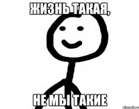 Жизнь такая, не мы такие