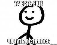 Та есть еще Чучуть осталось