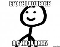 Ето ты долбоеб Я с низу вижу