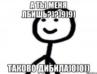 А ты меня лбишь?)?)9)9) Таково дибила)0)0))