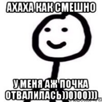 ахаха как смешно у меня аж почка отвалилась))0)00)))