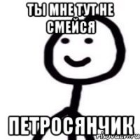 Ты мне тут не смейся петросянчик