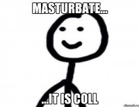 Masturbate... ...it is coll