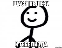 Щас я вылезу и тебе пизда