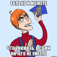 ТОЛЬКО И МОЖЕТЕ ЧТО УНИЖАТЬ, А САМИ НИЧЕГО НЕ УМЕЕТЕ
