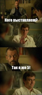 Кого выставляем?  Так я же 5! 