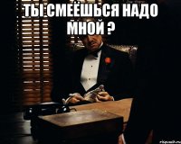 Ты смеёшься надо мной ? 