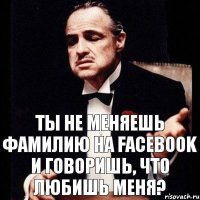 Ты не меняешь фамилию на facebook и говоришь, что любишь меня?