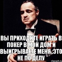 Вы приходите играть в покер в мой дом и выигрываете меня..Это не по делу