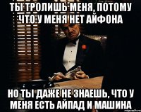 Ты тролишь меня, потому что у меня нет айфона Но ты даже не знаешь, что у меня есть айпад и машина