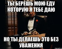 ты берешь мою еду которую я тебе даю но ты делаешь это без уважения