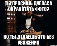 Ты просишь Дугласа обработать фото? Но ты делаешь это без уважения