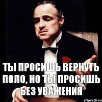 Ты просишь вернуть поло, но ты просишь без уважения