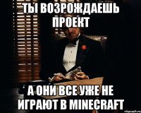 Ты возрождаешь проект А они все уже не играют в Minecraft