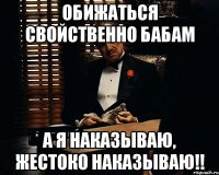 Обижаться свойственно бабам А я наказываю, жестоко наказываю!!