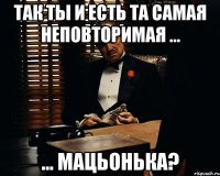 Так ты и есть та самая неповторимая ... ... мацьонька?