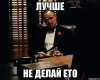 лучше не делай ето