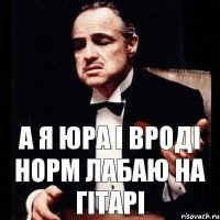 А я Юра і вроді норм лабаю на гітарі