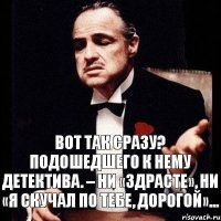 Вот так сразу? подошедшего к нему детектива. – Ни «здрасте», ни «я скучал по тебе, дорогой»...