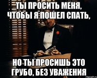 Ты просить меня, чтобы я пошел спать, Но ты просишь это грубо, без уважения