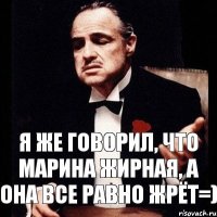 я же говорил, что марина жирная, а она все равно жрёт=)